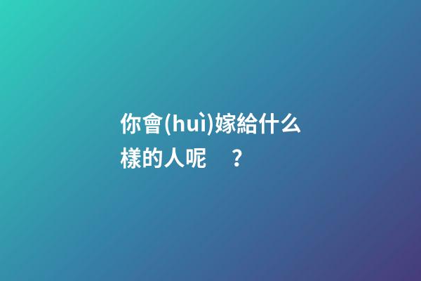 你會(huì)嫁給什么樣的人呢？